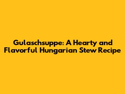 Gulaschsuppe: A Hearty and Flavorful Hungarian Stew Recipe