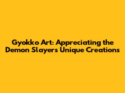 Gyokko Art: Appreciating the Demon Slayer's Unique Creations