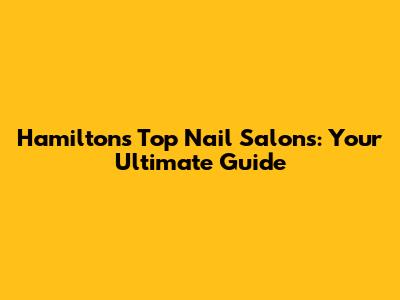 Hamilton's Top Nail Salons: Your Ultimate Guide