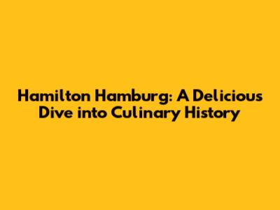 Hamilton Hamburg: A Delicious Dive into Culinary History