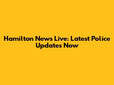Hamilton News Live: Latest Police Updates Now