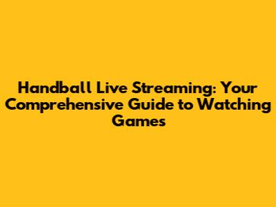 Handball Live Streaming: Your Comprehensive Guide to Watching Games