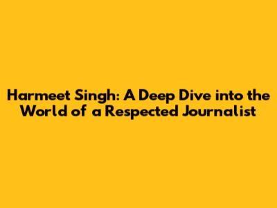 Harmeet Singh: A Deep Dive into the World of a Respected Journalist