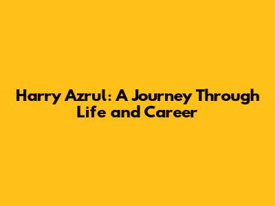 Harry Azrul: A Journey Through Life and Career