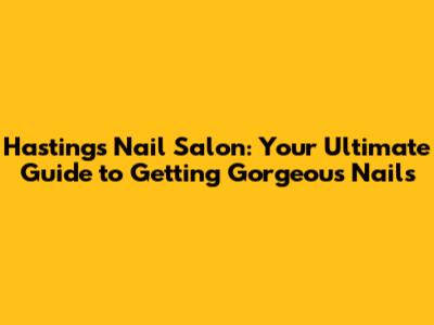 Hastings Nail Salon: Your Ultimate Guide to Getting Gorgeous Nails