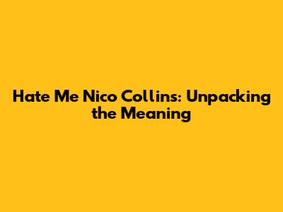 Hate Me Nico Collins: Unpacking the Meaning