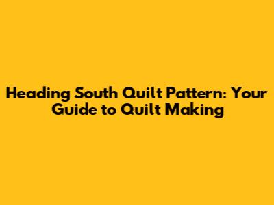 Heading South Quilt Pattern: Your Guide to Quilt Making
