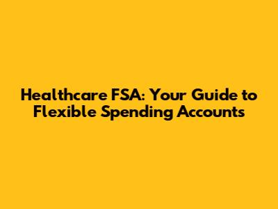 Healthcare FSA: Your Guide to Flexible Spending Accounts