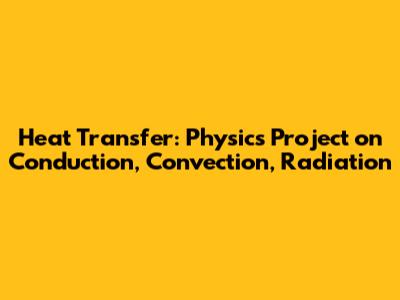 Heat Transfer: Physics Project on Conduction, Convection, Radiation
