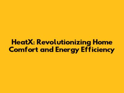 HeatX: Revolutionizing Home Comfort and Energy Efficiency