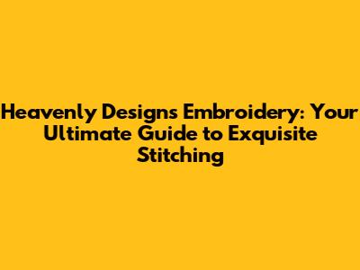 Heavenly Designs Embroidery: Your Ultimate Guide to Exquisite Stitching