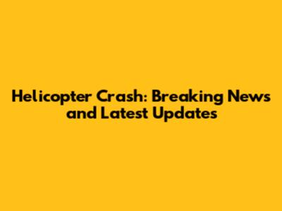 Helicopter Crash: Breaking News and Latest Updates