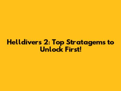 Helldivers 2: Top Stratagems to Unlock First!