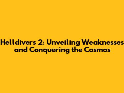 Helldivers 2: Unveiling Weaknesses and Conquering the Cosmos