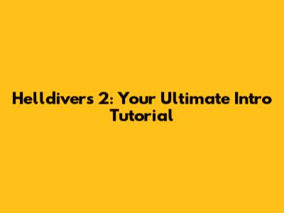 Helldivers 2: Your Ultimate Intro Tutorial