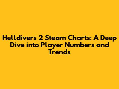 Helldivers 2 Steam Charts: A Deep Dive into Player Numbers and Trends