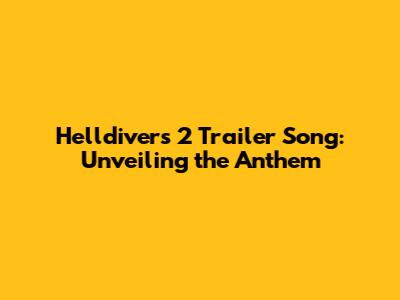 Helldivers 2 Trailer Song: Unveiling the Anthem
