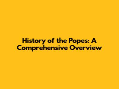 History of the Popes: A Comprehensive Overview