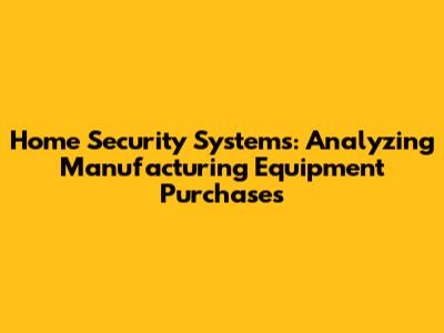 Home Security Systems: Analyzing Manufacturing Equipment Purchases