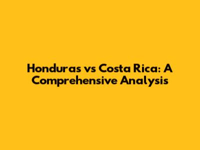 Honduras vs Costa Rica: A Comprehensive Analysis