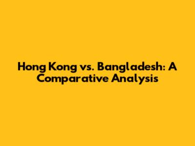 Hong Kong vs. Bangladesh: A Comparative Analysis