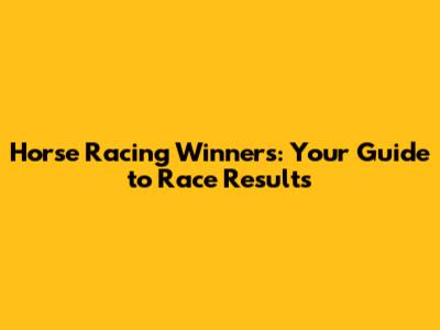 Horse Racing Winners: Your Guide to Race Results