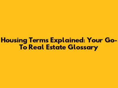Housing Terms Explained: Your Go-To Real Estate Glossary