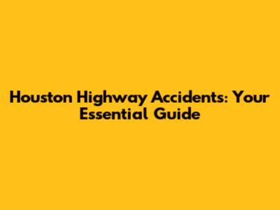 Houston Highway Accidents: Your Essential Guide