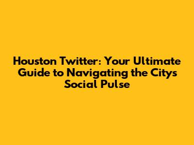 Houston Twitter: Your Ultimate Guide to Navigating the City's Social Pulse