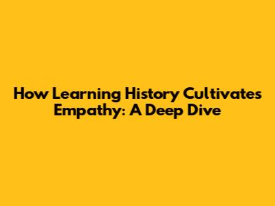 How Learning History Cultivates Empathy: A Deep Dive