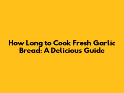 How Long to Cook Fresh Garlic Bread: A Delicious Guide