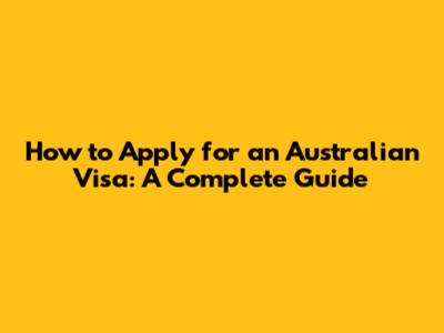 How to Apply for an Australian Visa: A Complete Guide