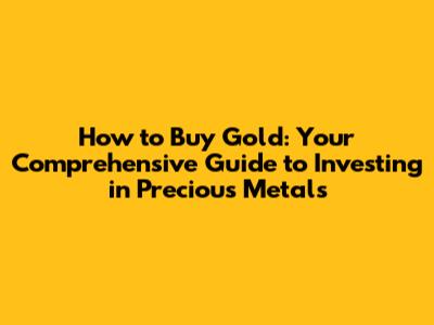 How to Buy Gold: Your Comprehensive Guide to Investing in Precious Metals