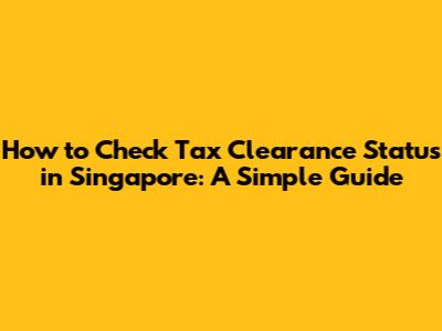 How to Check Tax Clearance Status in Singapore: A Simple Guide