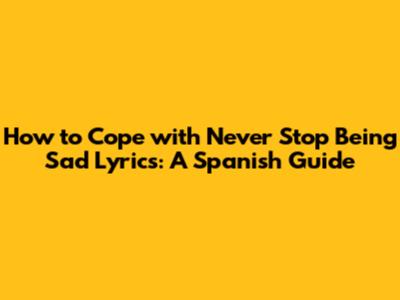 How to Cope with 'Never Stop Being Sad' Lyrics: A Spanish Guide
