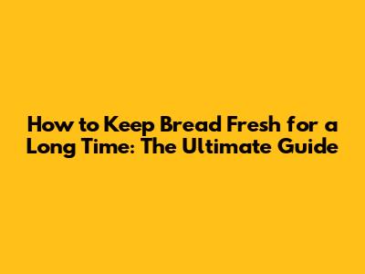 How to Keep Bread Fresh for a Long Time: The Ultimate Guide