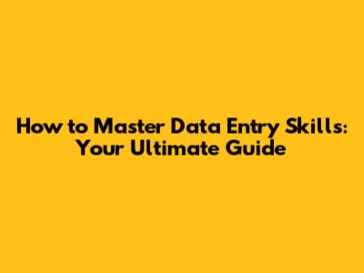 How to Master Data Entry Skills: Your Ultimate Guide