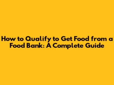 How to Qualify to Get Food from a Food Bank: A Complete Guide