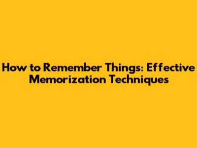 How to Remember Things: Effective Memorization Techniques