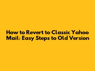 How to Revert to Classic Yahoo Mail: Easy Steps to Old Version