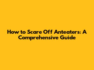 How to Scare Off Anteaters: A Comprehensive Guide