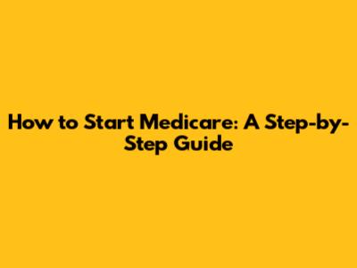 How to Start Medicare: A Step-by-Step Guide
