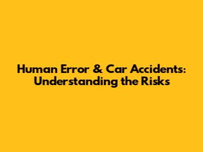 Human Error & Car Accidents: Understanding the Risks