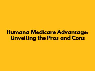 Humana Medicare Advantage: Unveiling the Pros and Cons