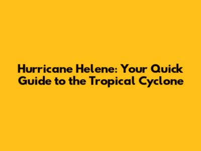 Hurricane Helene: Your Quick Guide to the Tropical Cyclone