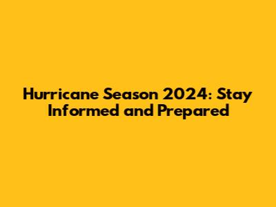 Hurricane Season 2024: Stay Informed and Prepared