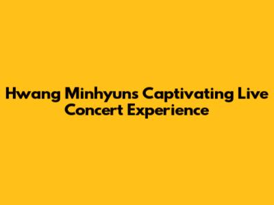 Hwang Minhyun's Captivating Live Concert Experience