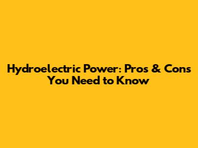 Hydroelectric Power: Pros & Cons You Need to Know