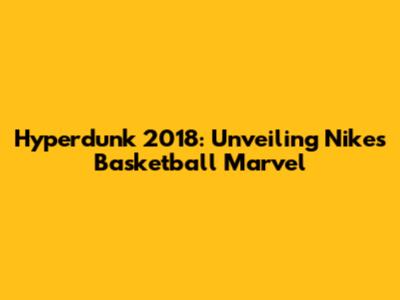 Hyperdunk 2018: Unveiling Nike's Basketball Marvel