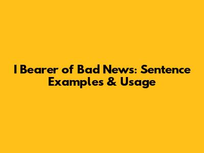 I Bearer of Bad News: Sentence Examples & Usage
